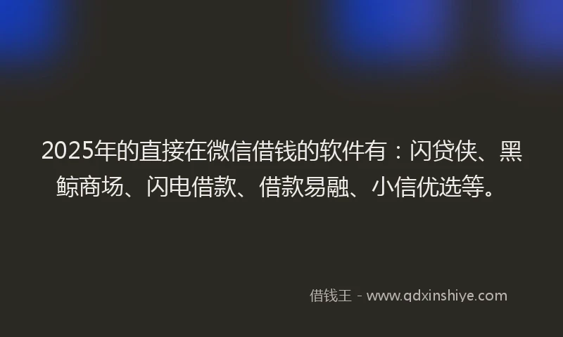 2025年的直接在微信借钱的软件有：闪贷侠、黑鲸商场、闪电借款、借款易融、小信优选等。
