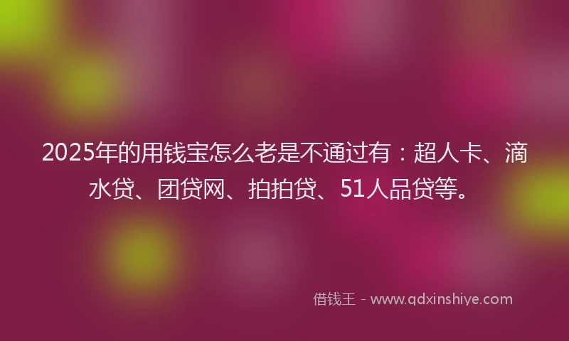 2025年的用钱宝怎么老是不通过有：超人卡、滴水贷、团贷网、拍拍贷、51人品贷等。