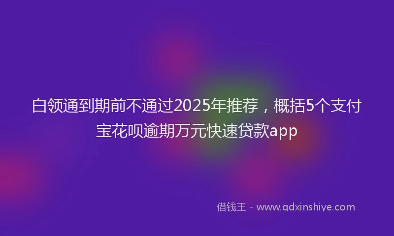 白领通到期前不通过2025年推荐，概括5个支付宝花呗逾期万元快速贷款app