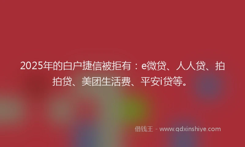 2025年的白户捷信被拒有：e微贷、人人贷、拍拍贷、美团生活费、平安i贷等。