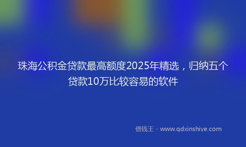珠海公积金贷款最高额度2025年精选，归纳五个贷款10万比较容易的软件