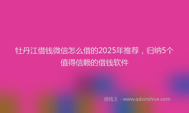 牡丹江借钱微信怎么借的2025年推荐，归纳5个值得信赖的借钱软件