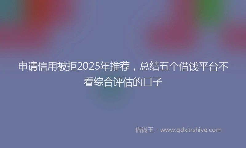 申请信用被拒2025年推荐，总结五个借钱平台不看综合评估的口子
