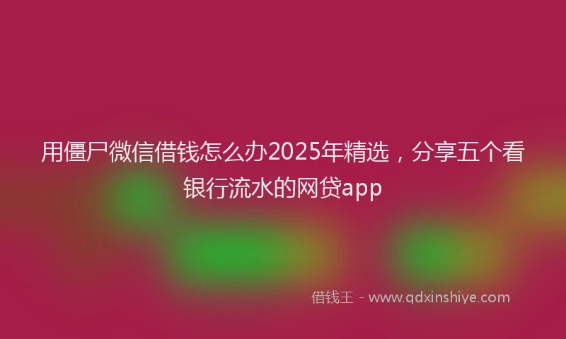 用僵尸微信借钱怎么办2025年精选，分享五个看银行流水的网贷app