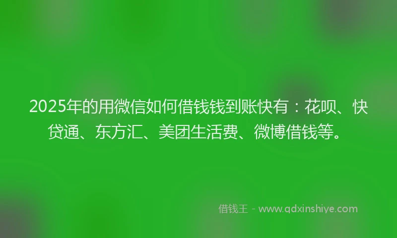2025年的用微信如何借钱钱到账快有：花呗、快贷通、东方汇、美团生活费、微博借钱等。