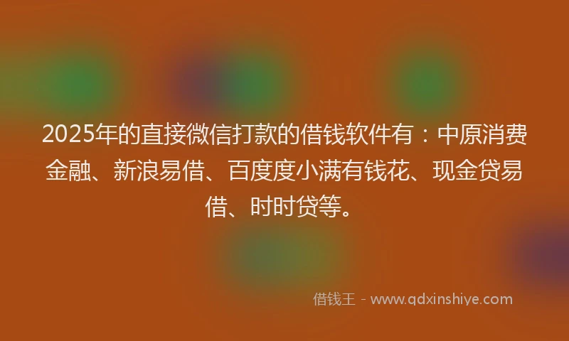 2025年的直接微信打款的借钱软件有：中原消费金融、新浪易借、百度度小满有钱花、现金贷易借、时时贷等。