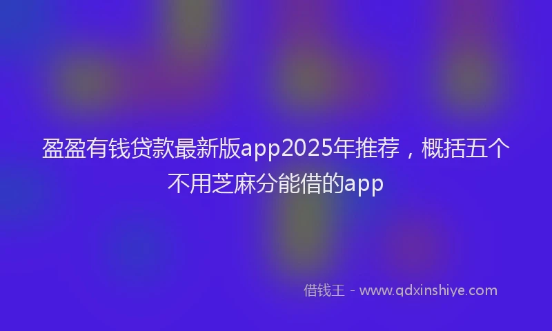 盈盈有钱贷款最新版app2025年推荐，概括五个不用芝麻分能借的app