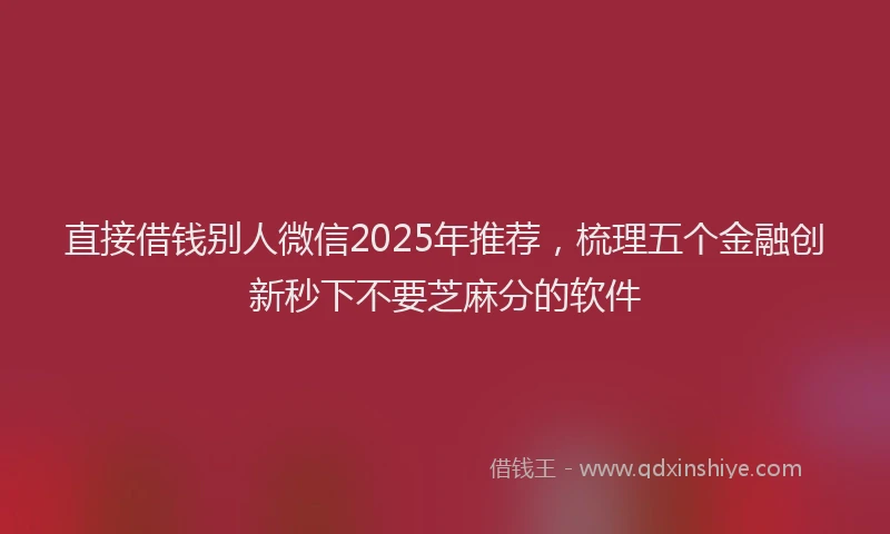 直接借钱别人微信2025年推荐，梳理五个金融创新秒下不要芝麻分的软件