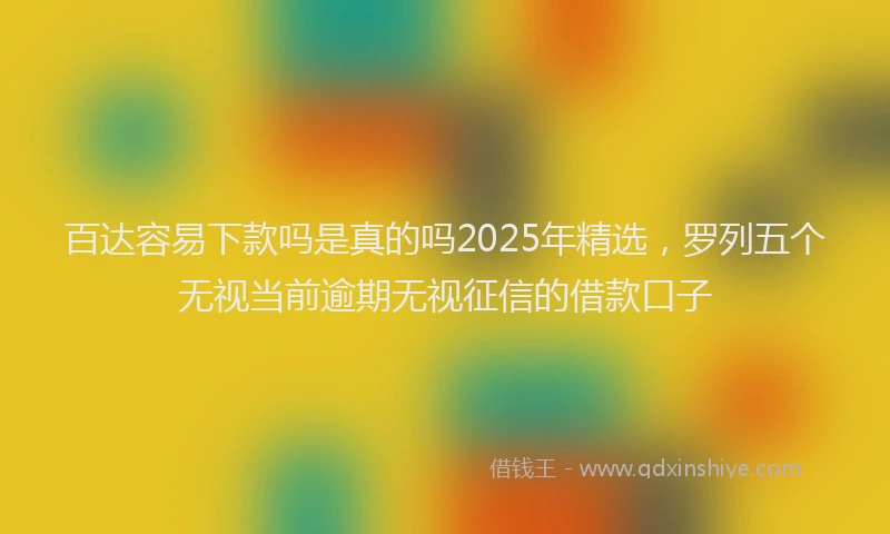 百达容易下款吗是真的吗2025年精选，罗列五个无视当前逾期无视征信的借款口子
