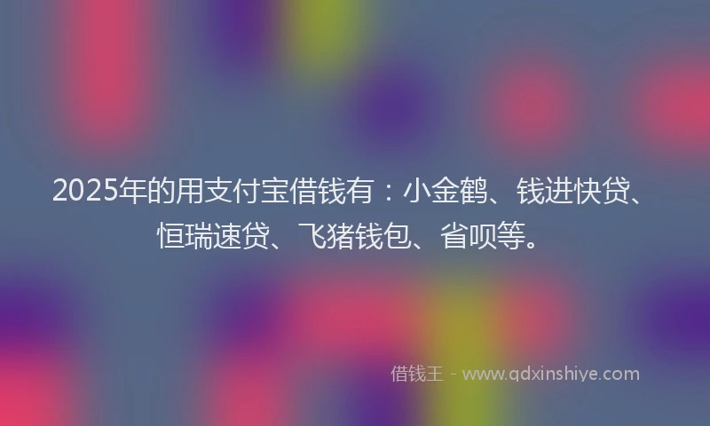 2025年的用支付宝借钱有：小金鹤、钱进快贷、恒瑞速贷、飞猪钱包、省呗等。