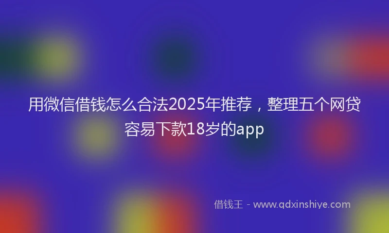 用微信借钱怎么合法2025年推荐，整理五个网贷容易下款18岁的app