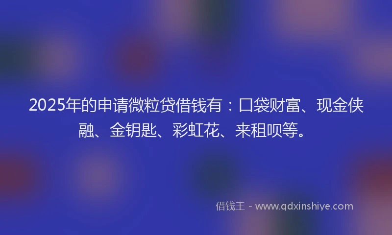 2025年的申请微粒贷借钱有：口袋财富、现金侠融、金钥匙、彩虹花、来租呗等。