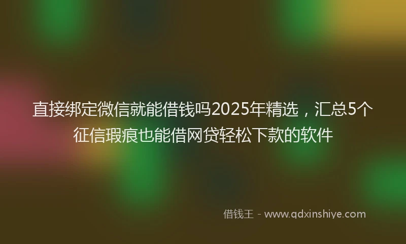 直接绑定微信就能借钱吗2025年精选，汇总5个征信瑕疵也能借网贷轻松下款的软件