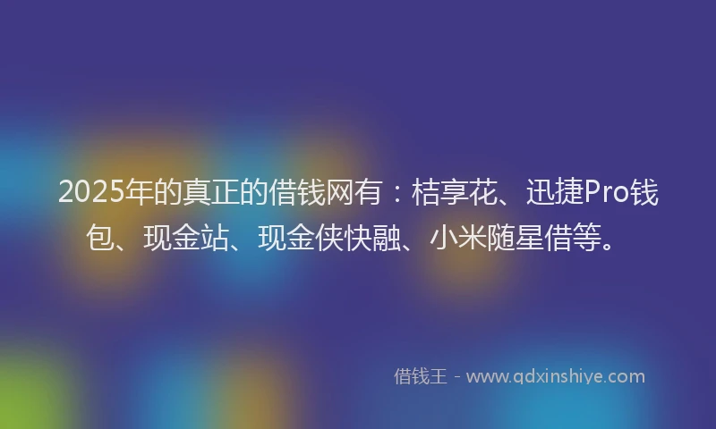 2025年的真正的借钱网有：桔享花、迅捷Pro钱包、现金站、现金侠快融、小米随星借等。