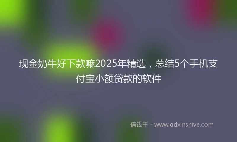 现金奶牛好下款嘛2025年精选，总结5个手机支付宝小额贷款的软件