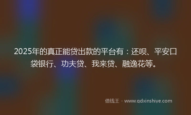 2025年的真正能贷出款的平台有：还呗、平安口袋银行、功夫贷、我来贷、融逸花等。