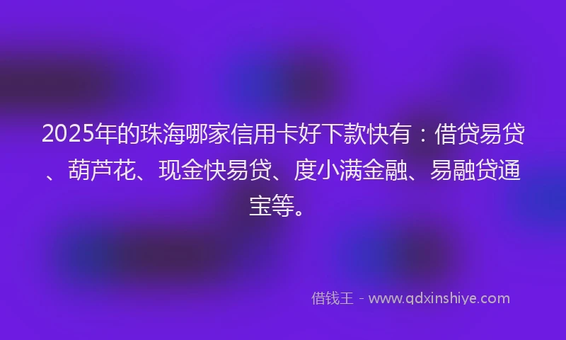 2025年的珠海哪家信用卡好下款快有：借贷易贷、葫芦花、现金快易贷、度小满金融、易融贷通宝等。
