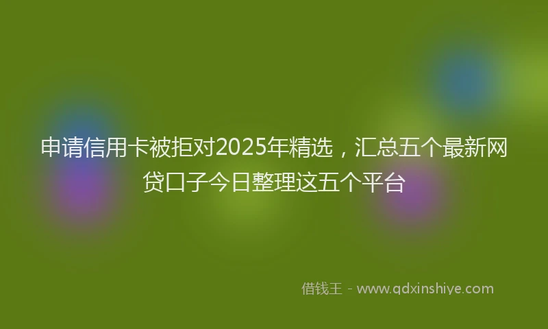 申请信用卡被拒对2025年精选，汇总五个最新网贷口子今日整理这五个平台