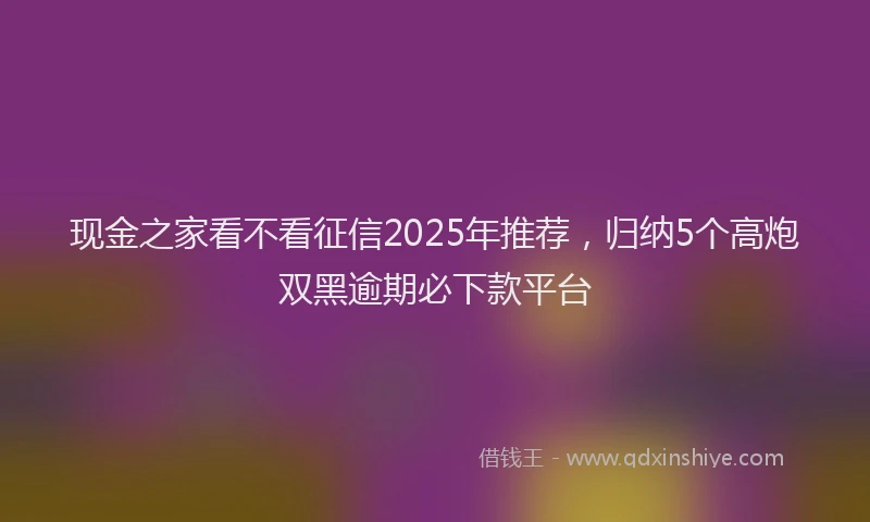 现金之家看不看征信2025年推荐，归纳5个高炮双黑逾期必下款平台
