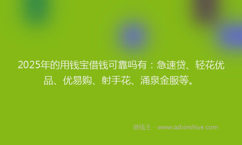 2025年的用钱宝借钱可靠吗有：急速贷、轻花优品、优易购、射手花、涌泉金服等。