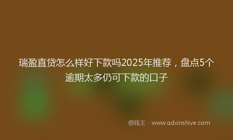 瑞盈直贷怎么样好下款吗2025年推荐，盘点5个逾期太多仍可下款的口子