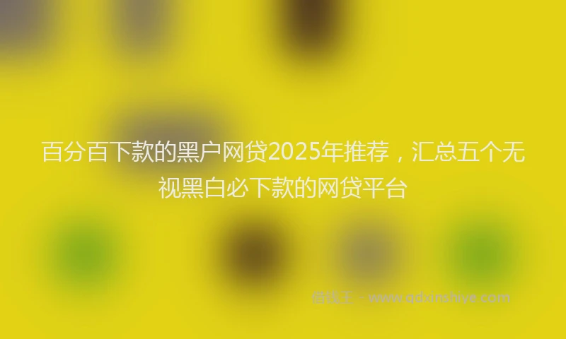 百分百下款的黑户网贷2025年推荐，汇总五个无视黑白必下款的网贷平台
