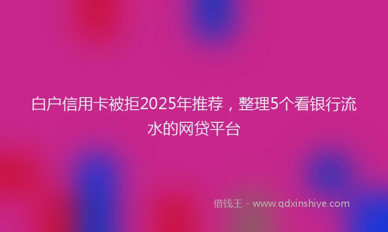白户信用卡被拒2025年推荐，整理5个看银行流水的网贷平台