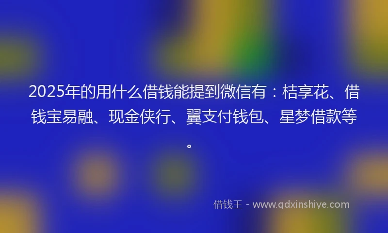 2025年的用什么借钱能提到微信有：桔享花、借钱宝易融、现金侠行、翼支付钱包、星梦借款等。