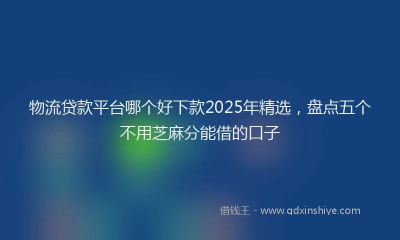 物流贷款平台哪个好下款2025年精选，盘点五个不用芝麻分能借的口子