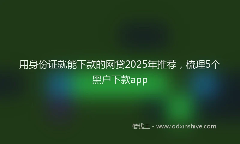 用身份证就能下款的网贷2025年推荐，梳理5个黑户下款app