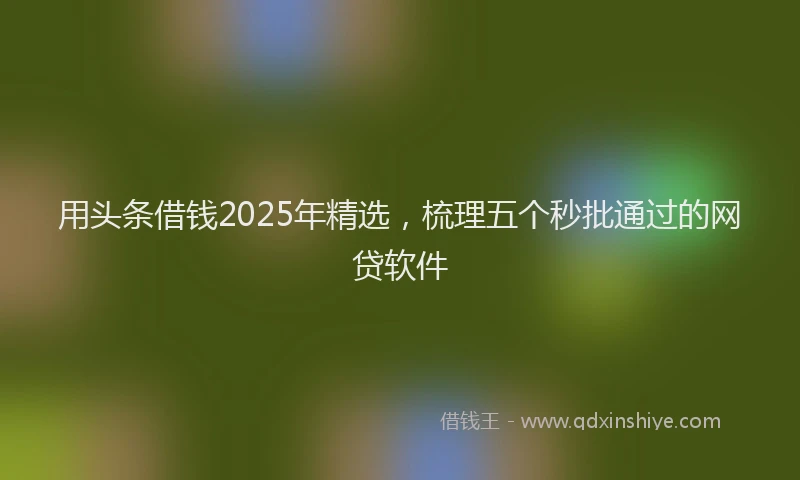 用头条借钱2025年精选，梳理五个秒批通过的网贷软件