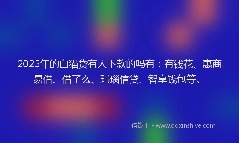 2025年的白猫贷有人下款的吗有：有钱花、惠商易借、借了么、玛瑙信贷、智享钱包等。