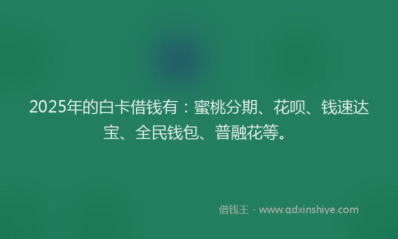 2025年的白卡借钱有：蜜桃分期、花呗、钱速达宝、全民钱包、普融花等。