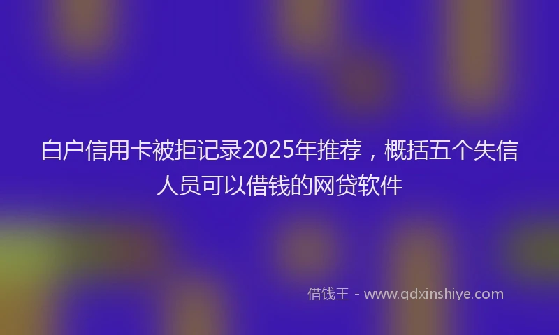 白户信用卡被拒记录2025年推荐，概括五个失信人员可以借钱的网贷软件