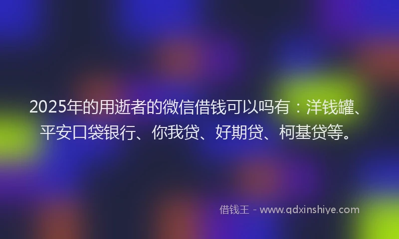 2025年的用逝者的微信借钱可以吗有：洋钱罐、平安口袋银行、你我贷、好期贷、柯基贷等。