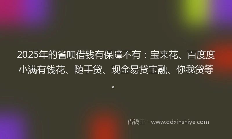 2025年的省呗借钱有保障不有：宝来花、百度度小满有钱花、随手贷、现金易贷宝融、你我贷等。