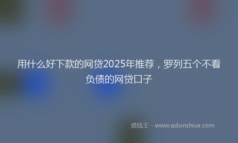 用什么好下款的网贷2025年推荐，罗列五个不看负债的网贷口子