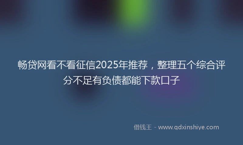 畅贷网看不看征信2025年推荐，整理五个综合评分不足有负债都能下款口子