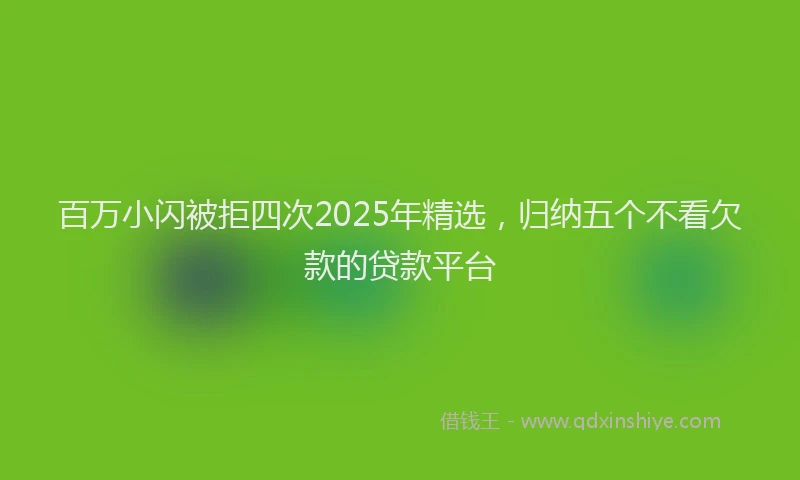 百万小闪被拒四次2025年精选，归纳五个不看欠款的贷款平台
