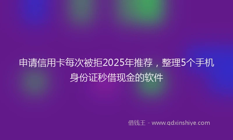 申请信用卡每次被拒2025年推荐，整理5个手机身份证秒借现金的软件