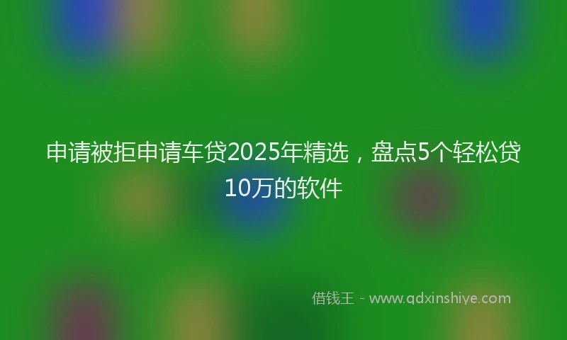申请被拒申请车贷2025年精选，盘点5个轻松贷10万的软件