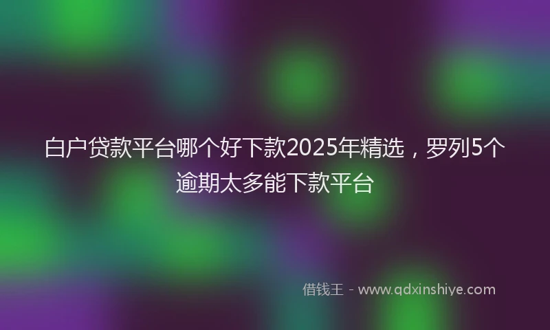白户贷款平台哪个好下款2025年精选，罗列5个逾期太多能下款平台