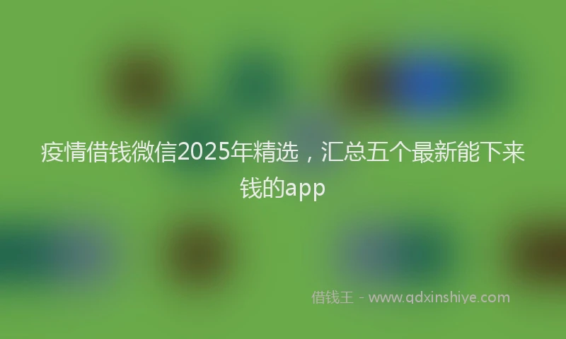 疫情借钱微信2025年精选，汇总五个最新能下来钱的app