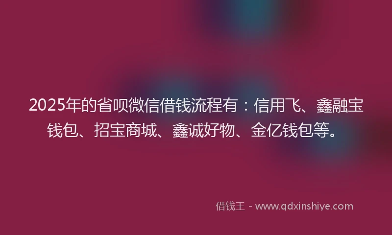 2025年的省呗微信借钱流程有：信用飞、鑫融宝钱包、招宝商城、鑫诚好物、金亿钱包等。