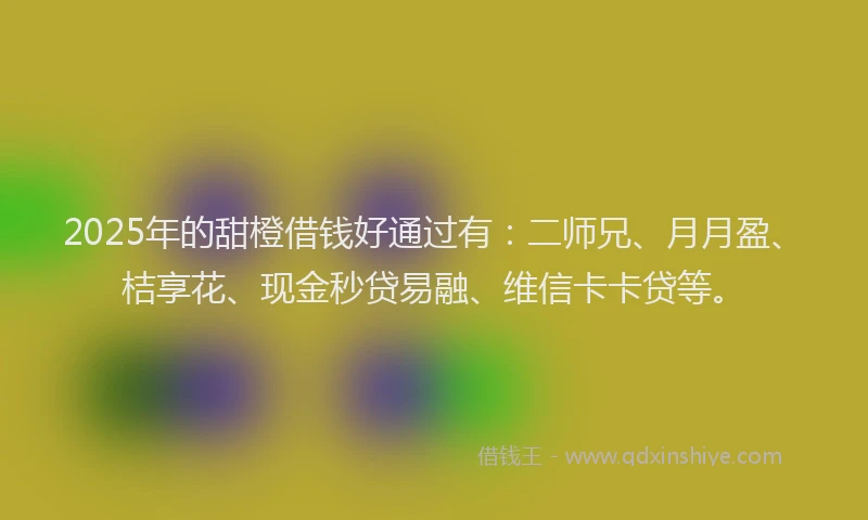 2025年的甜橙借钱好通过有：二师兄、月月盈、桔享花、现金秒贷易融、维信卡卡贷等。