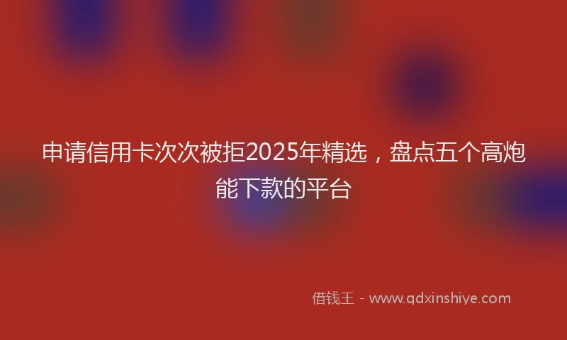申请信用卡次次被拒2025年精选，盘点五个高炮能下款的平台