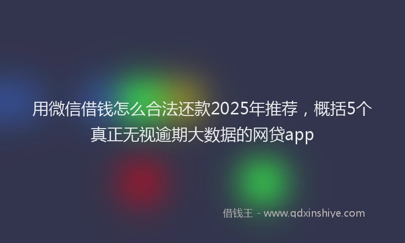 用微信借钱怎么合法还款2025年推荐，概括5个真正无视逾期大数据的网贷app