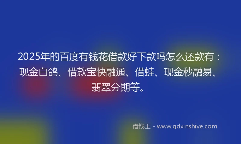 2025年的百度有钱花借款好下款吗怎么还款有：现金白鸽、借款宝快融通、借蛙、现金秒融易、翡翠分期等。