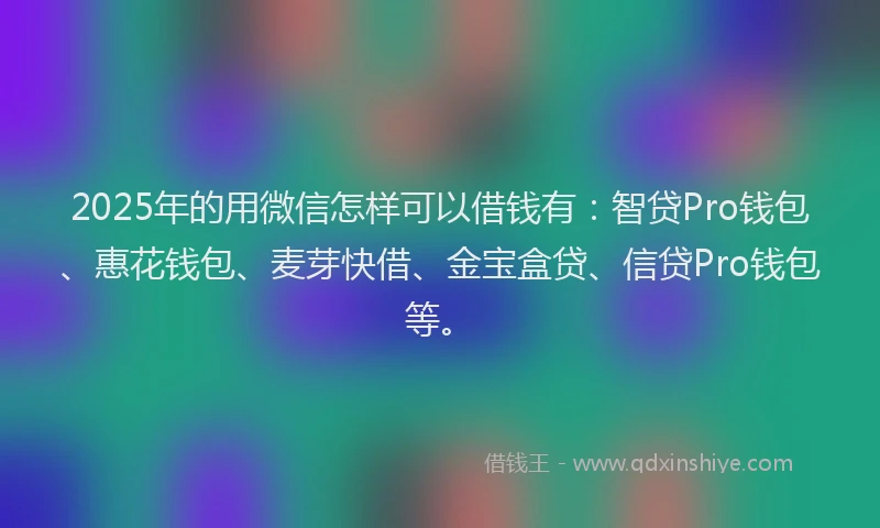 2025年的用微信怎样可以借钱有：智贷Pro钱包、惠花钱包、麦芽快借、金宝盒贷、信贷Pro钱包等。