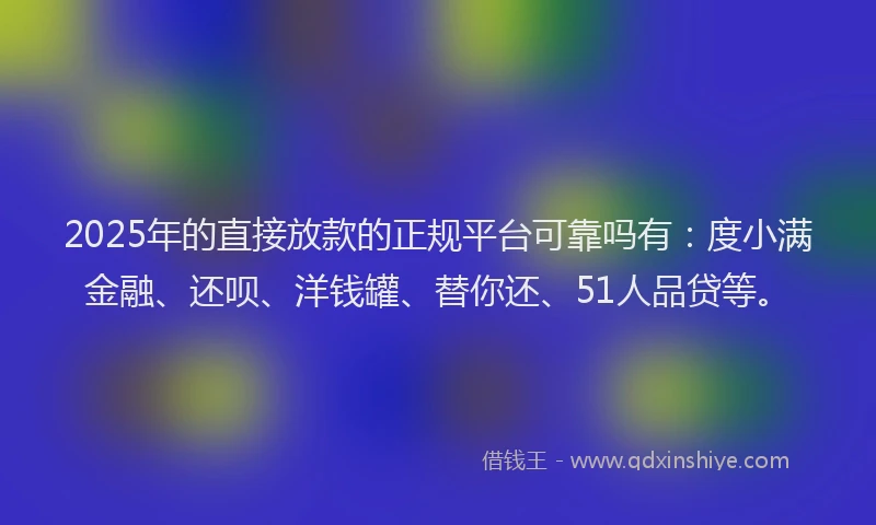 2025年的直接放款的正规平台可靠吗有：度小满金融、还呗、洋钱罐、替你还、51人品贷等。